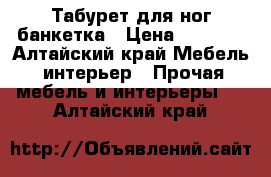 Табурет для ног банкетка › Цена ­ 9 000 - Алтайский край Мебель, интерьер » Прочая мебель и интерьеры   . Алтайский край